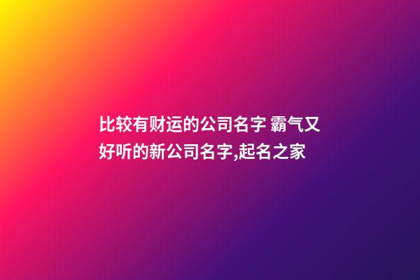 比较有财运的公司名字 霸气又好听的新公司名字,起名之家